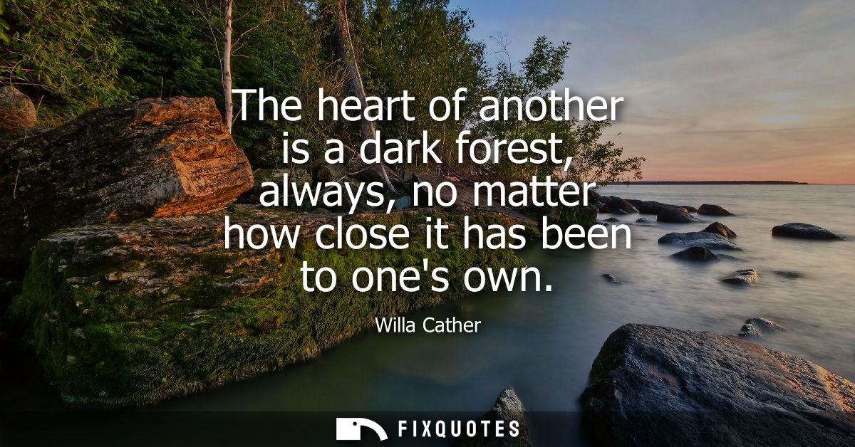 The heart of another is a dark forest, always, no matter how close it has been to ones own - Willa Cather
