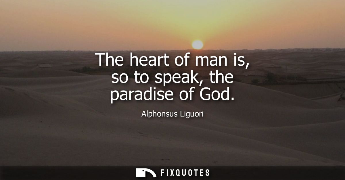 The heart of man is, so to speak, the paradise of God