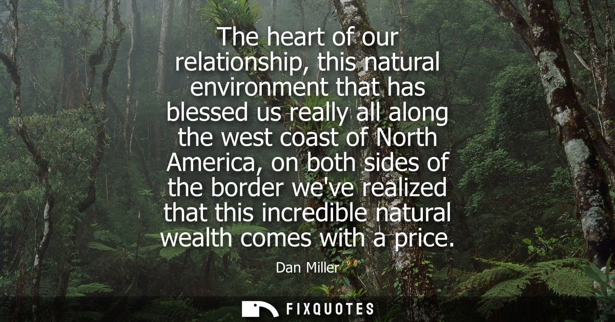 The heart of our relationship, this natural environment that has blessed us really all along the west coast of North Ame