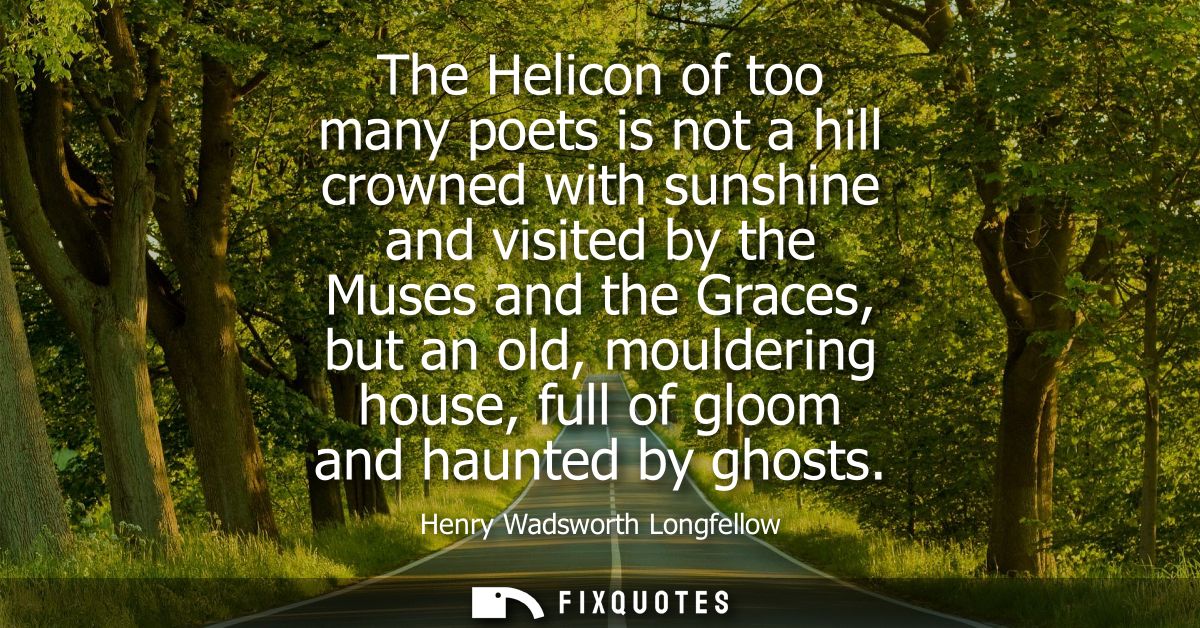 The Helicon of too many poets is not a hill crowned with sunshine and visited by the Muses and the Graces, but an old, m
