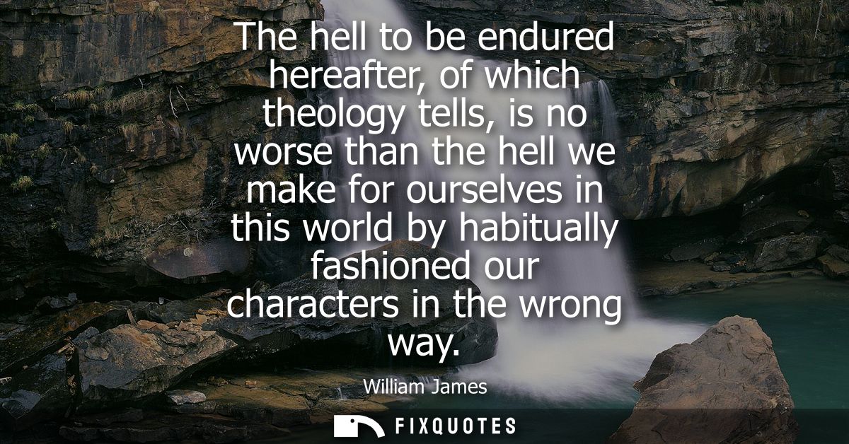 The hell to be endured hereafter, of which theology tells, is no worse than the hell we make for ourselves in this world