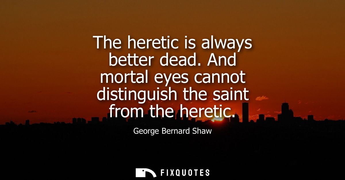The heretic is always better dead. And mortal eyes cannot distinguish the saint from the heretic
