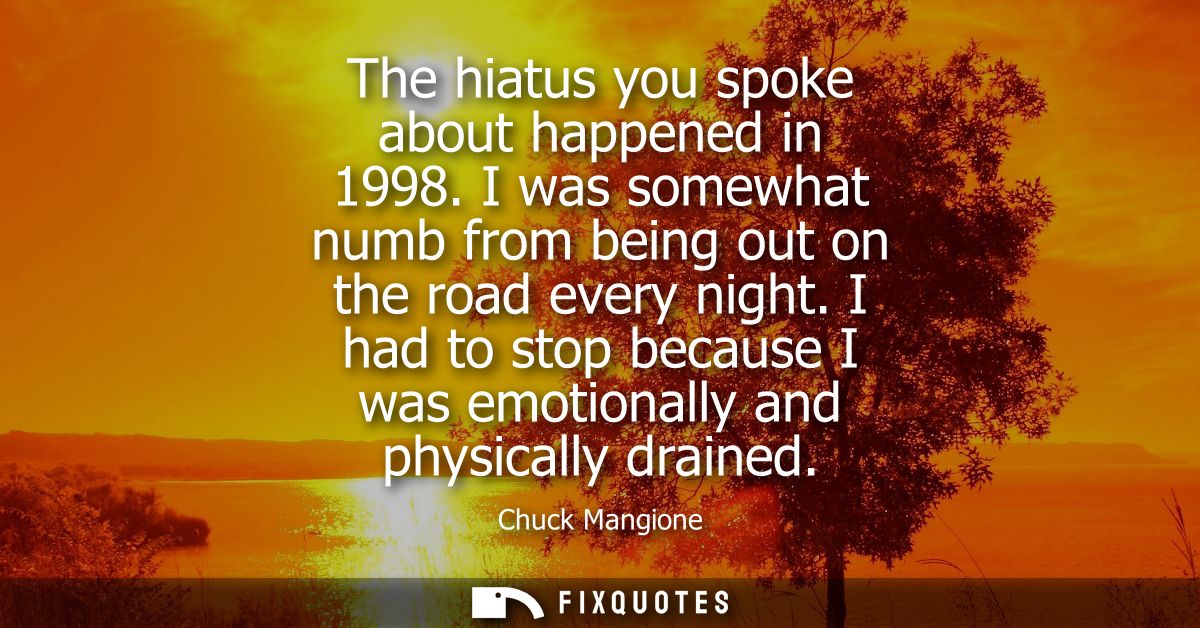 The hiatus you spoke about happened in 1998. I was somewhat numb from being out on the road every night.