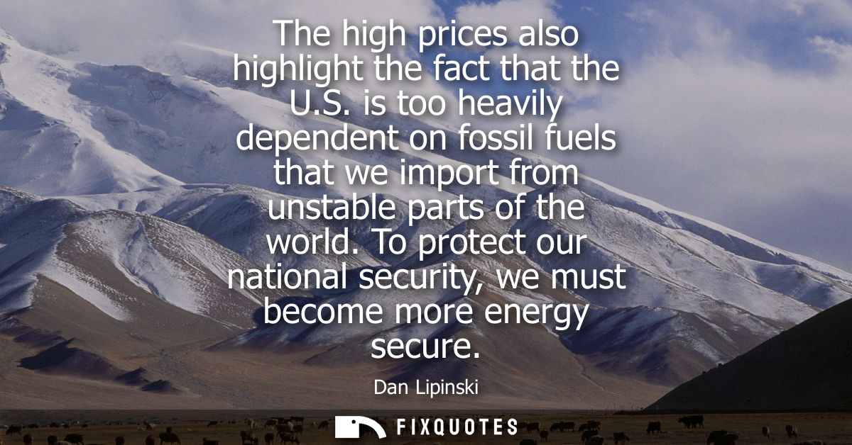 The high prices also highlight the fact that the U.S. is too heavily dependent on fossil fuels that we import from unsta