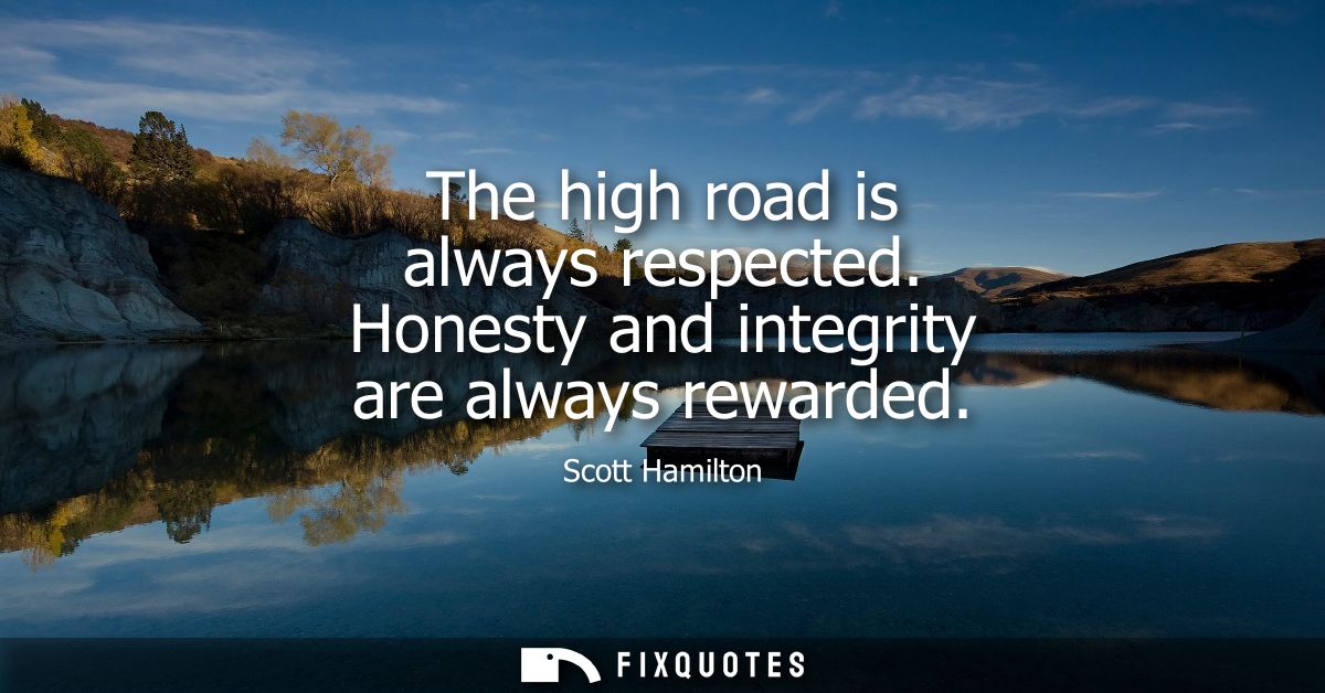 The high road is always respected. Honesty and integrity are always rewarded