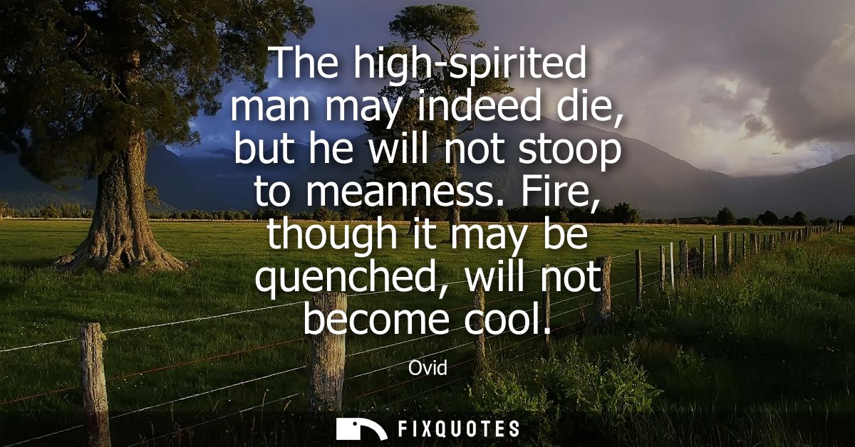The high-spirited man may indeed die, but he will not stoop to meanness. Fire, though it may be quenched, will not becom