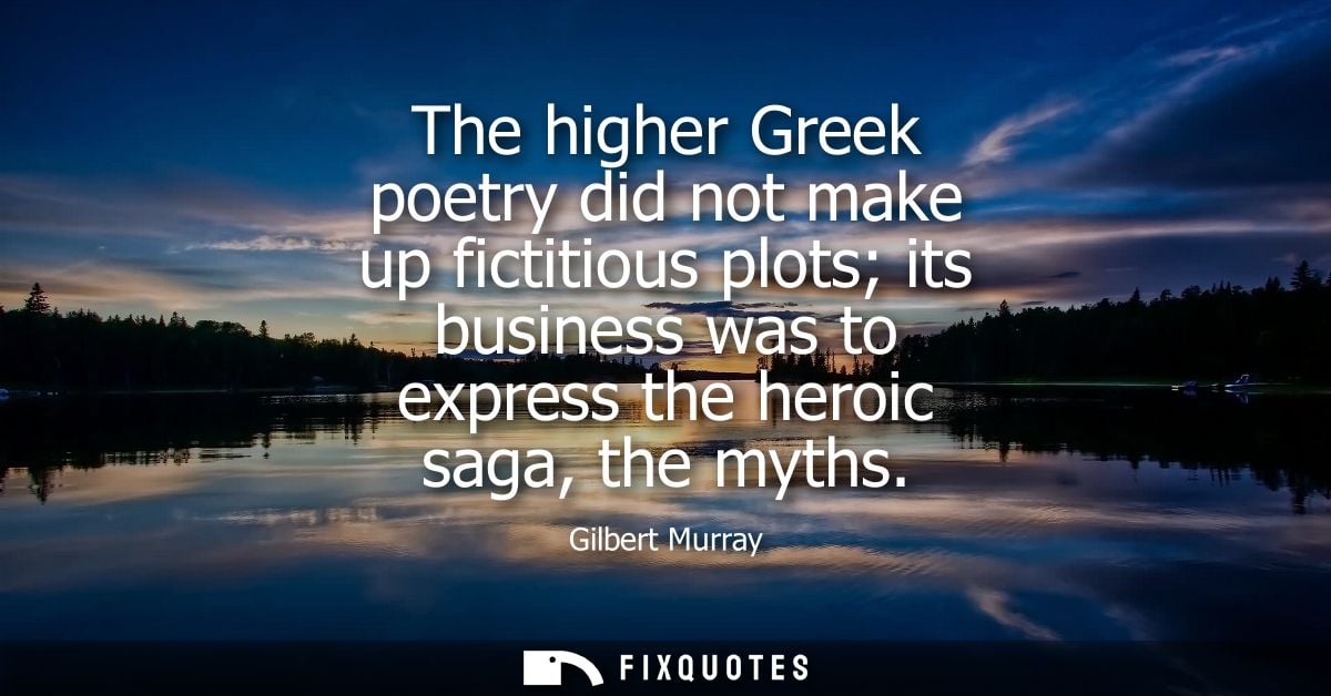 The higher Greek poetry did not make up fictitious plots its business was to express the heroic saga, the myths