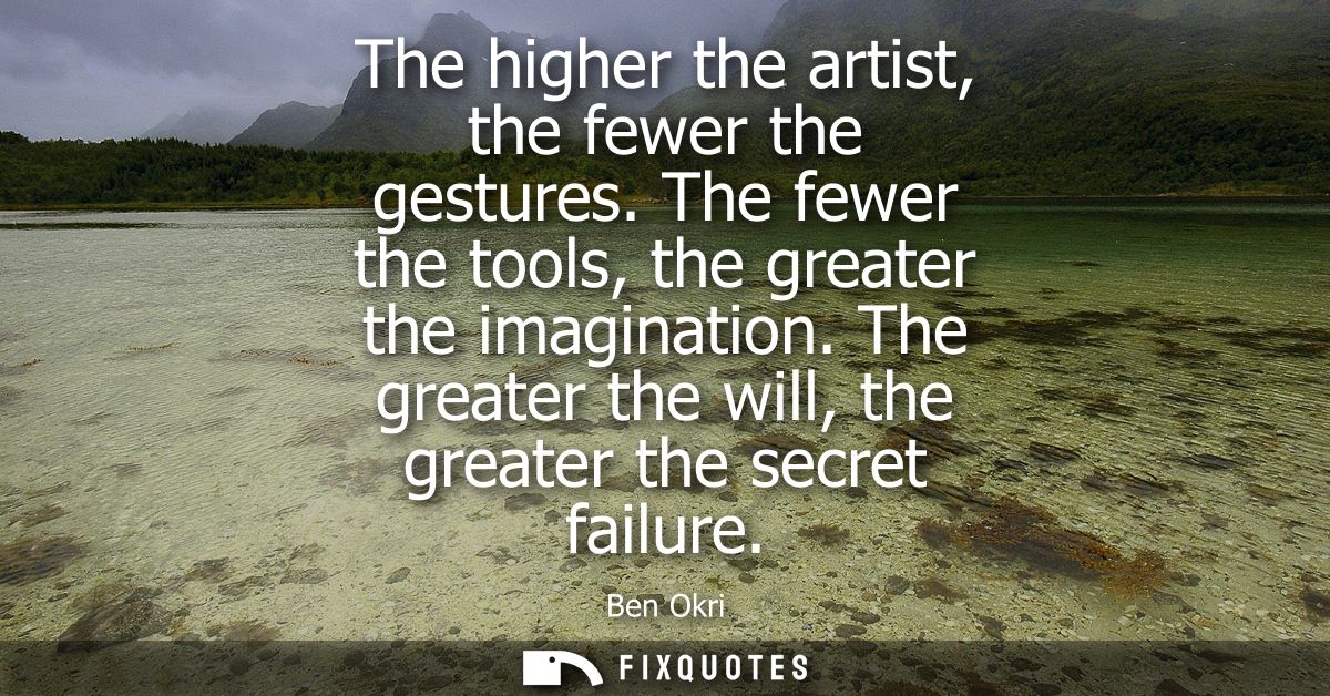 The higher the artist, the fewer the gestures. The fewer the tools, the greater the imagination. The greater the will, t