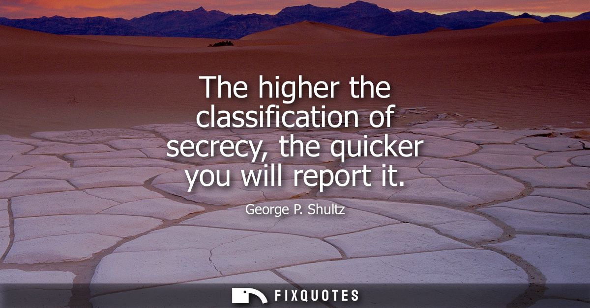 The higher the classification of secrecy, the quicker you will report it