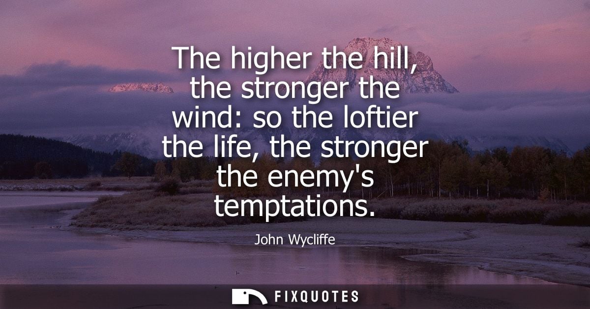 The higher the hill, the stronger the wind: so the loftier the life, the stronger the enemys temptations