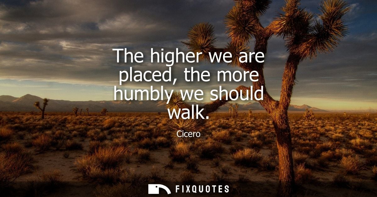 The higher we are placed, the more humbly we should walk