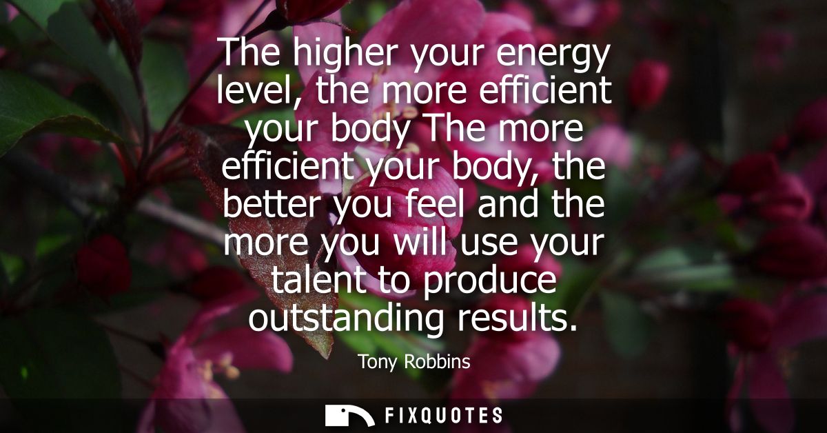 The higher your energy level, the more efficient your body The more efficient your body, the better you feel and the mor