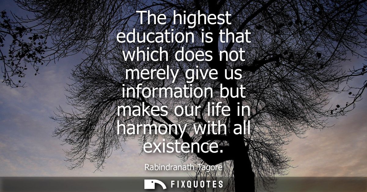 The highest education is that which does not merely give us information but makes our life in harmony with all existence