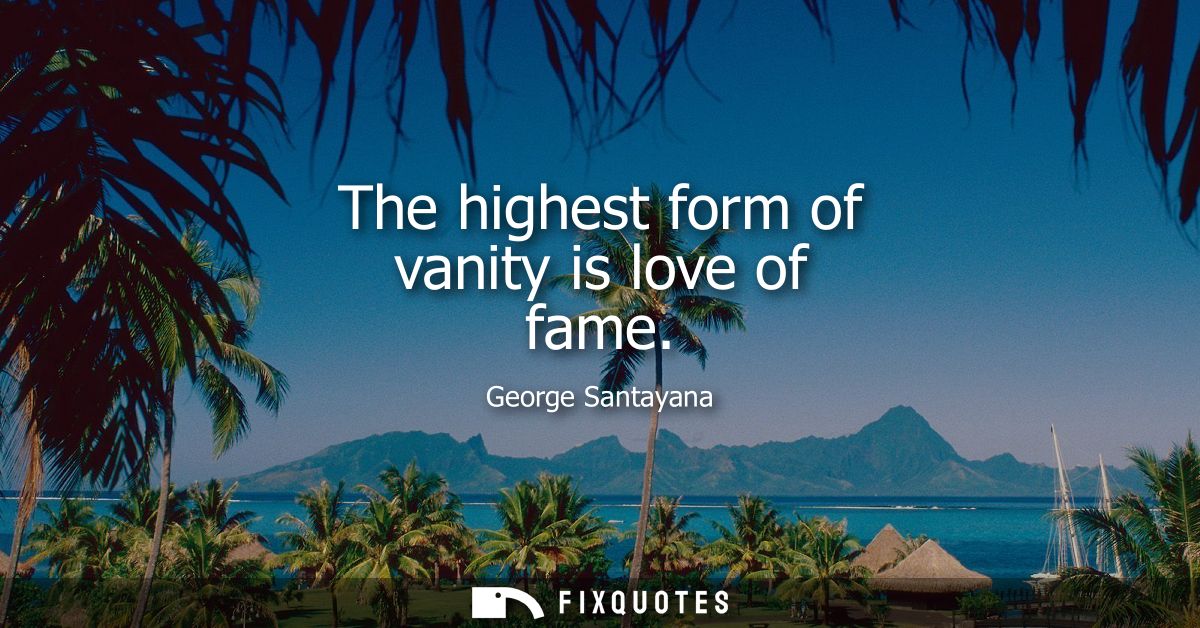 The highest form of vanity is love of fame