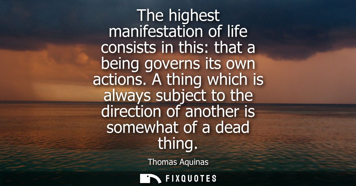 The highest manifestation of life consists in this: that a being governs its own actions. A thing which is always subjec