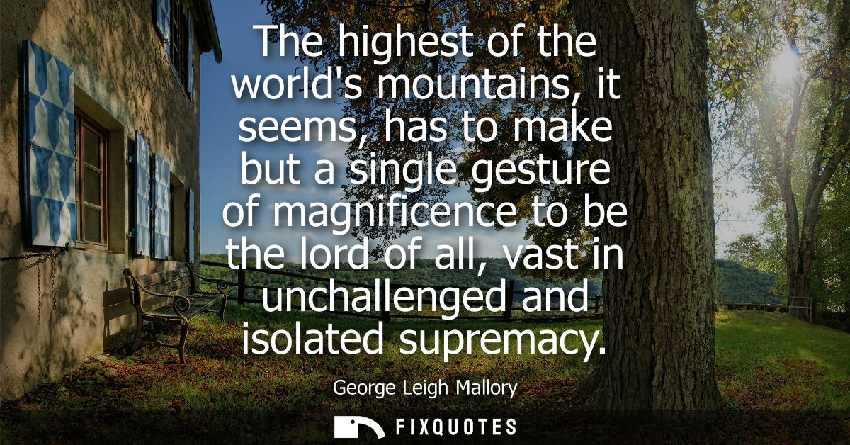 The highest of the worlds mountains, it seems, has to make but a single gesture of magnificence to be the lord of all, v