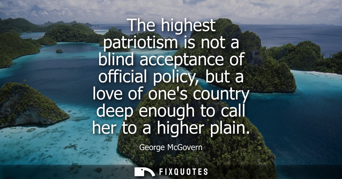 The highest patriotism is not a blind acceptance of official policy, but a love of ones country deep enough to call her 