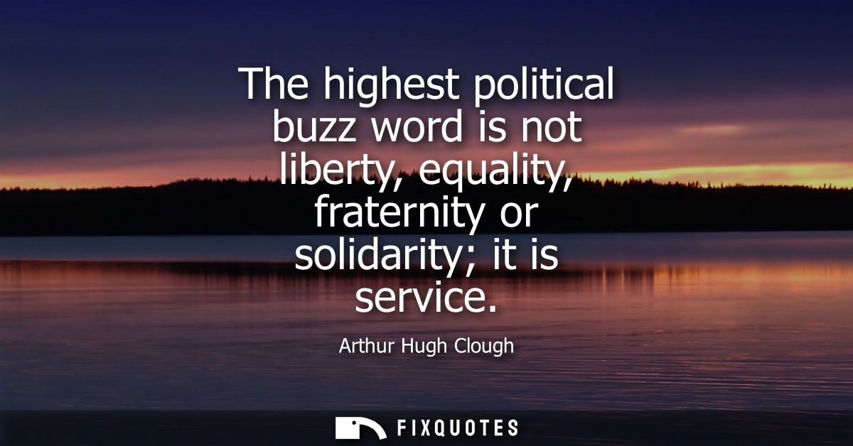 The highest political buzz word is not liberty, equality, fraternity or solidarity it is service
