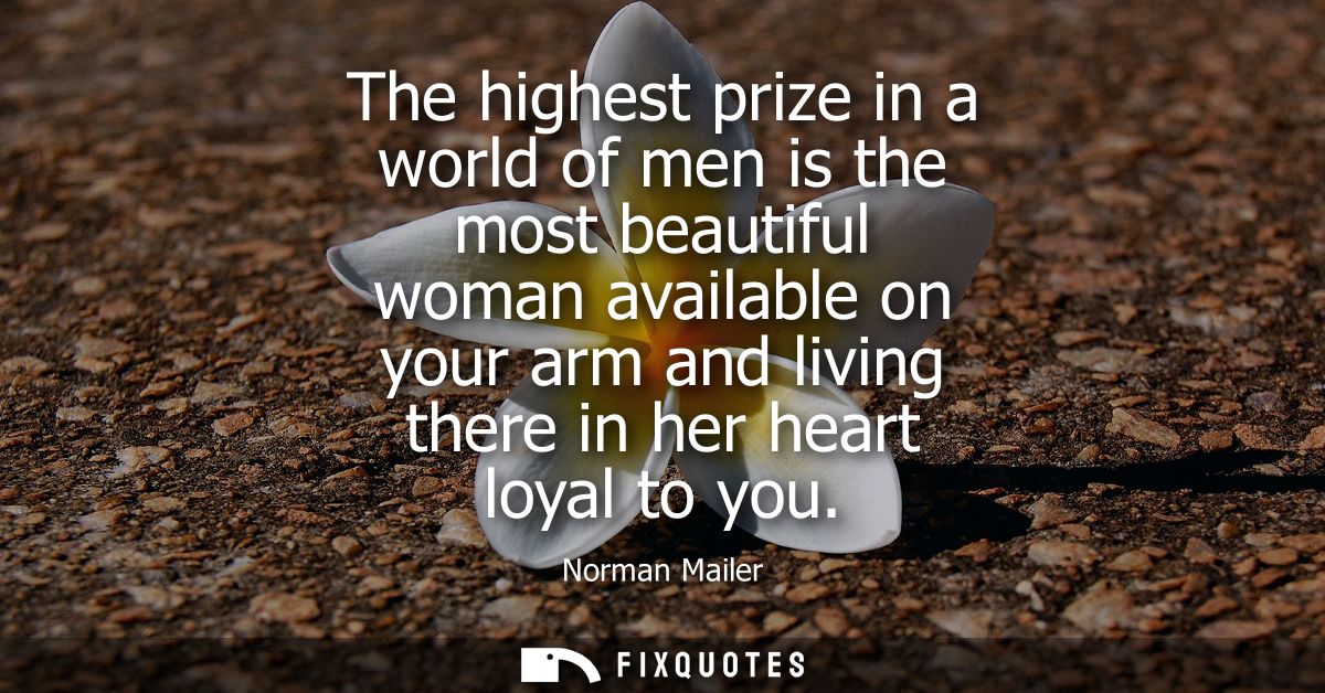 The highest prize in a world of men is the most beautiful woman available on your arm and living there in her heart loya