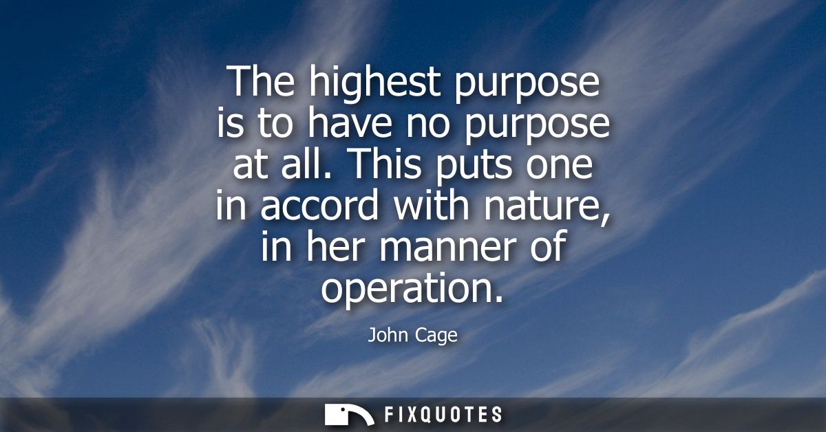 The highest purpose is to have no purpose at all. This puts one in accord with nature, in her manner of operation