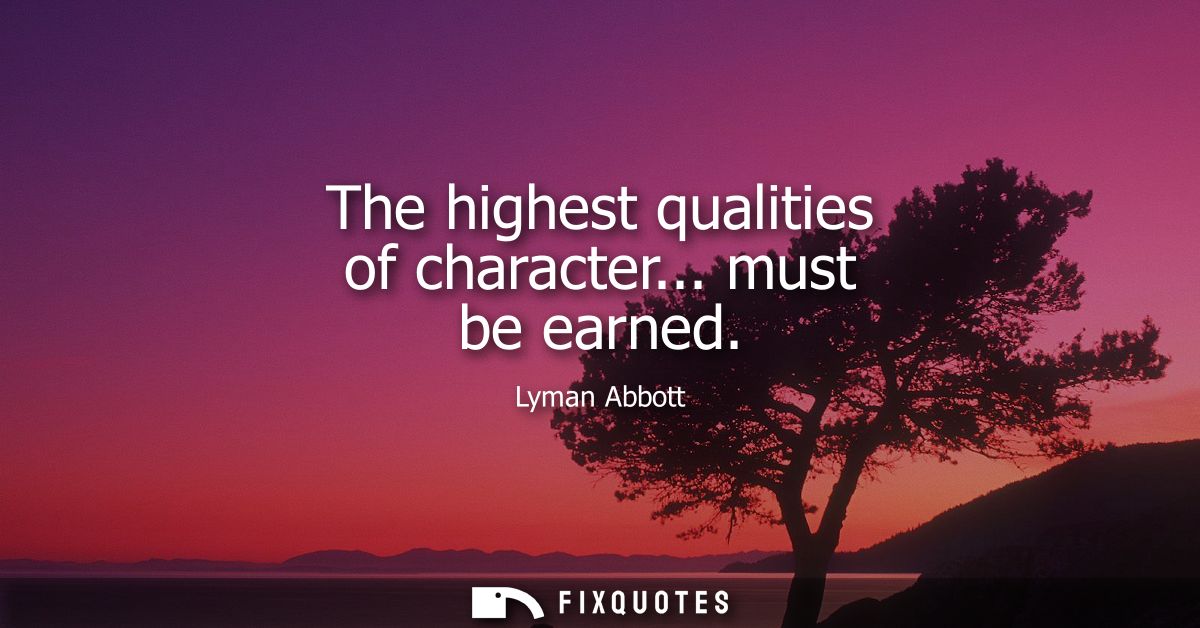 The highest qualities of character... must be earned