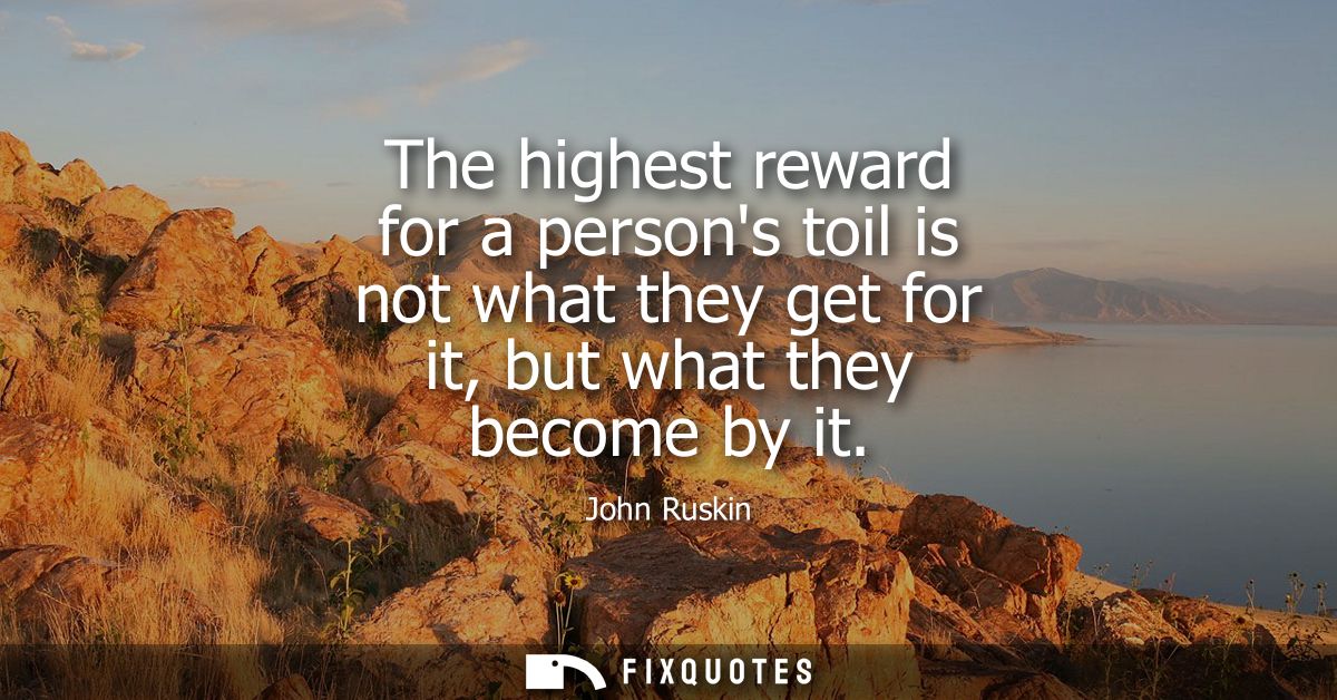 The highest reward for a persons toil is not what they get for it, but what they become by it