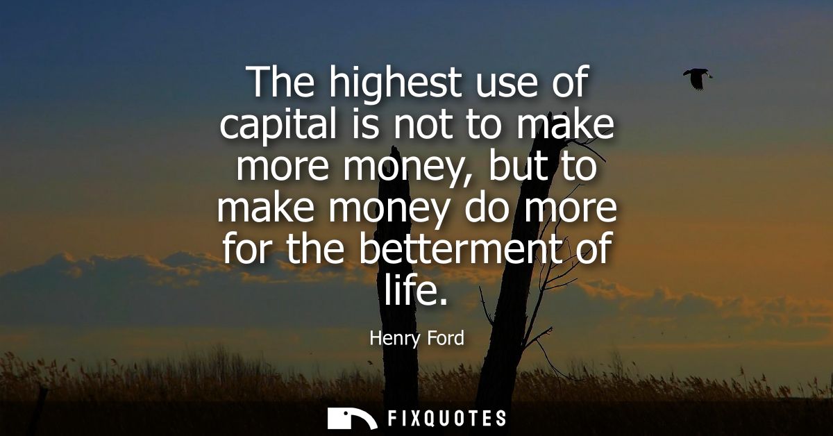 The highest use of capital is not to make more money, but to make money do more for the betterment of life