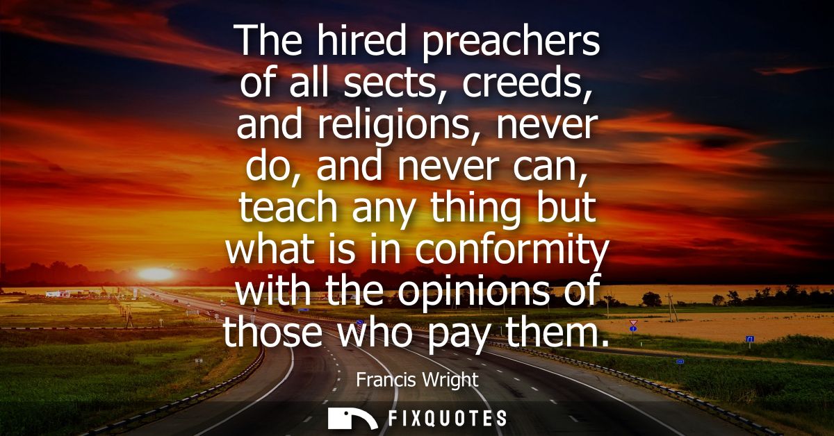 The hired preachers of all sects, creeds, and religions, never do, and never can, teach any thing but what is in conform