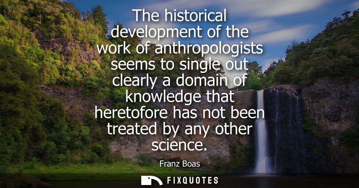 The historical development of the work of anthropologists seems to single out clearly a domain of knowledge that heretof