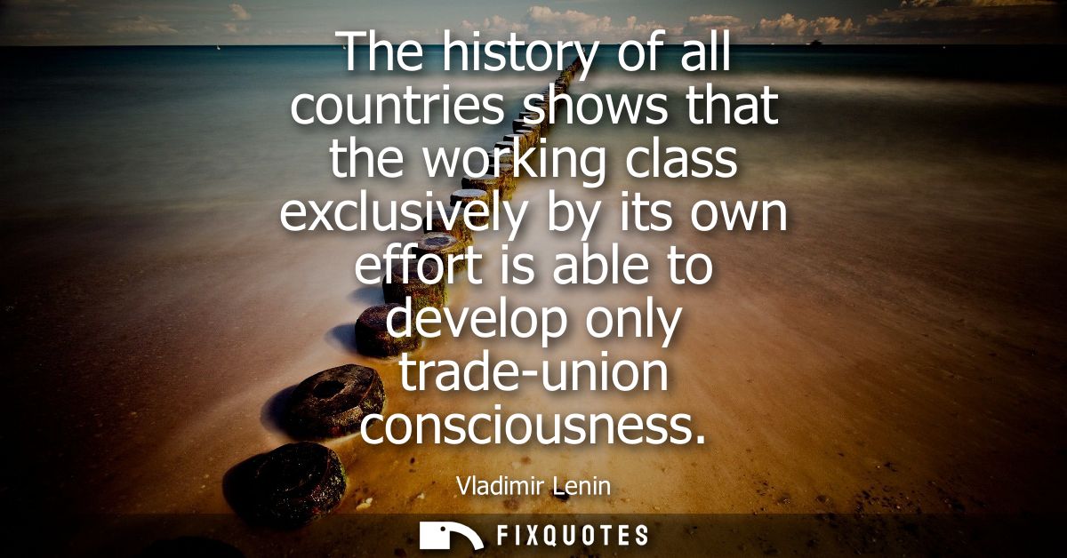 The history of all countries shows that the working class exclusively by its own effort is able to develop only trade-un