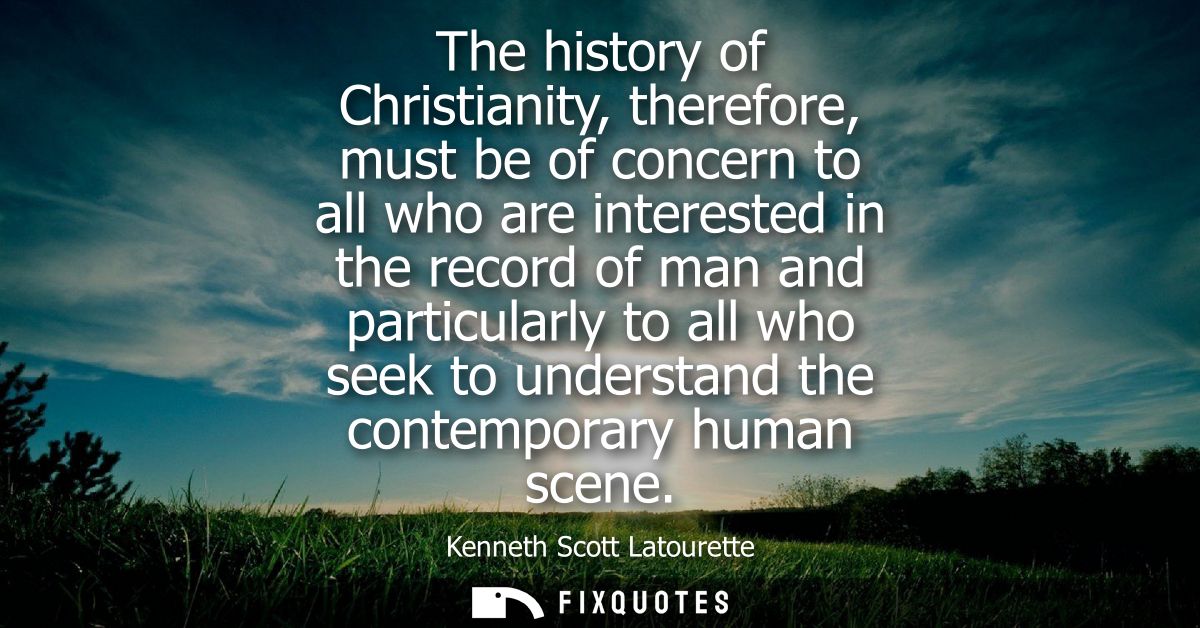 The history of Christianity, therefore, must be of concern to all who are interested in the record of man and particular