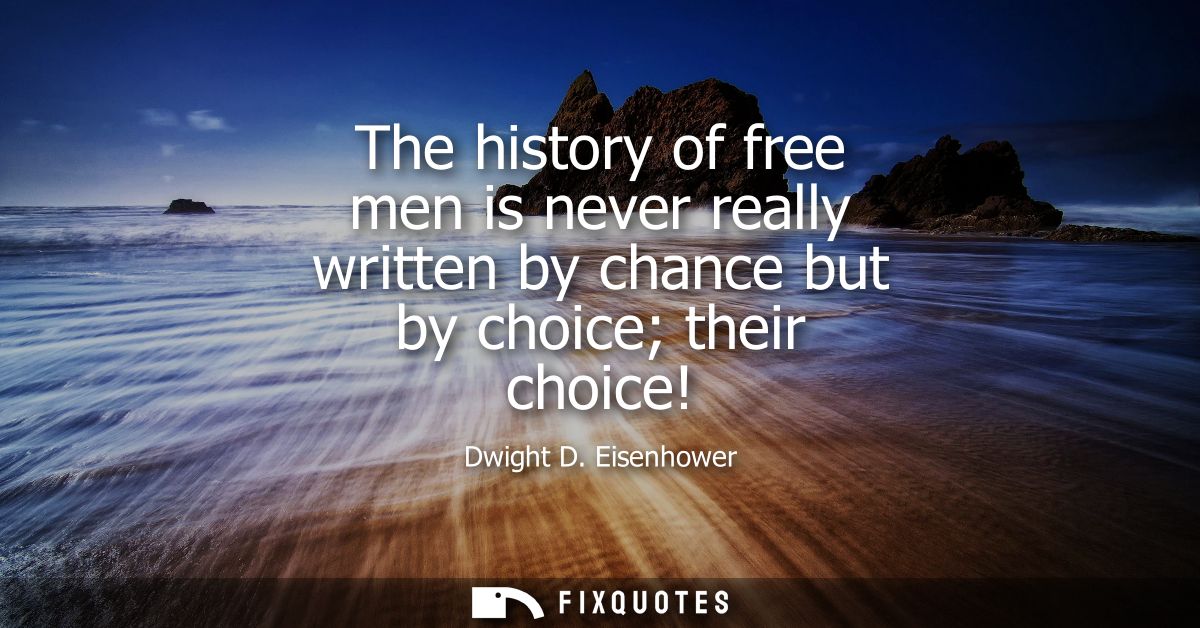 The history of free men is never really written by chance but by choice their choice!
