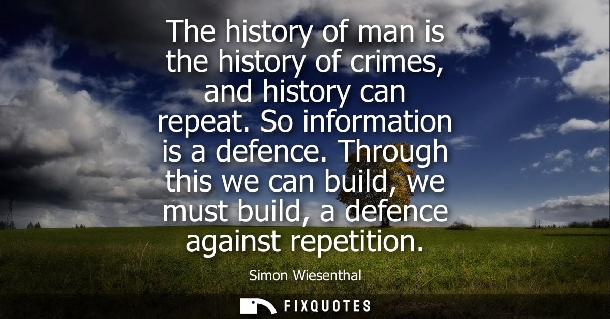 The history of man is the history of crimes, and history can repeat. So information is a defence. Through this we can bu
