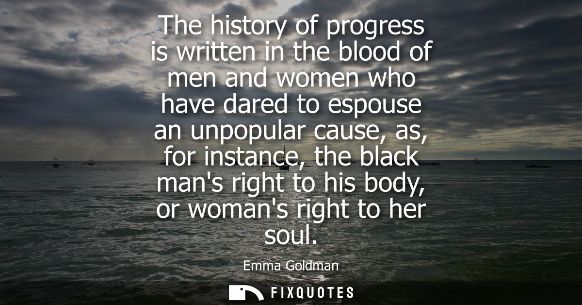 The history of progress is written in the blood of men and women who have dared to espouse an unpopular cause, as, for i