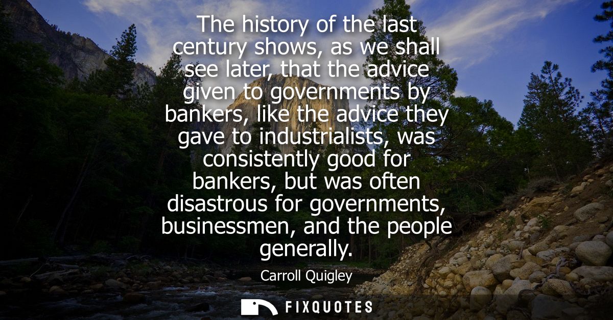 The history of the last century shows, as we shall see later, that the advice given to governments by bankers, like the 