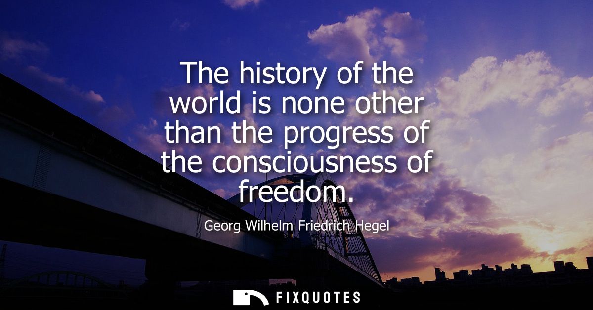 The history of the world is none other than the progress of the consciousness of freedom