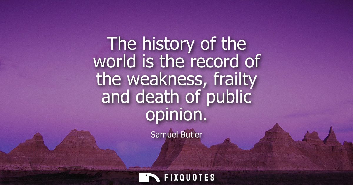 The history of the world is the record of the weakness, frailty and death of public opinion