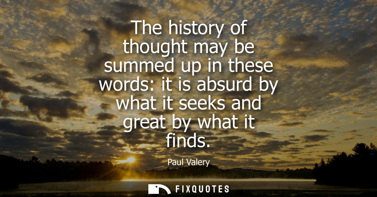 The history of thought may be summed up in these words: it is absurd by what it seeks and great by what it finds