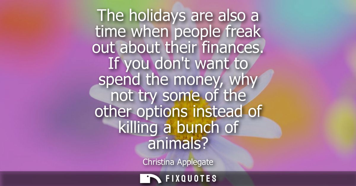 The holidays are also a time when people freak out about their finances. If you dont want to spend the money, why not tr