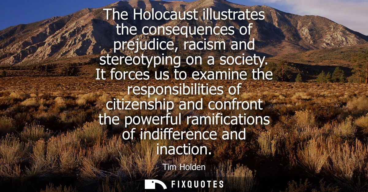 The Holocaust illustrates the consequences of prejudice, racism and stereotyping on a society. It forces us to examine t