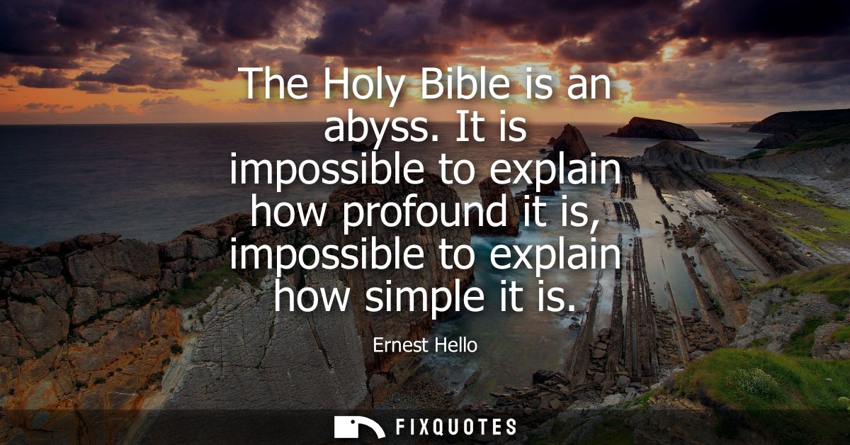 The Holy Bible is an abyss. It is impossible to explain how profound it is, impossible to explain how simple it is