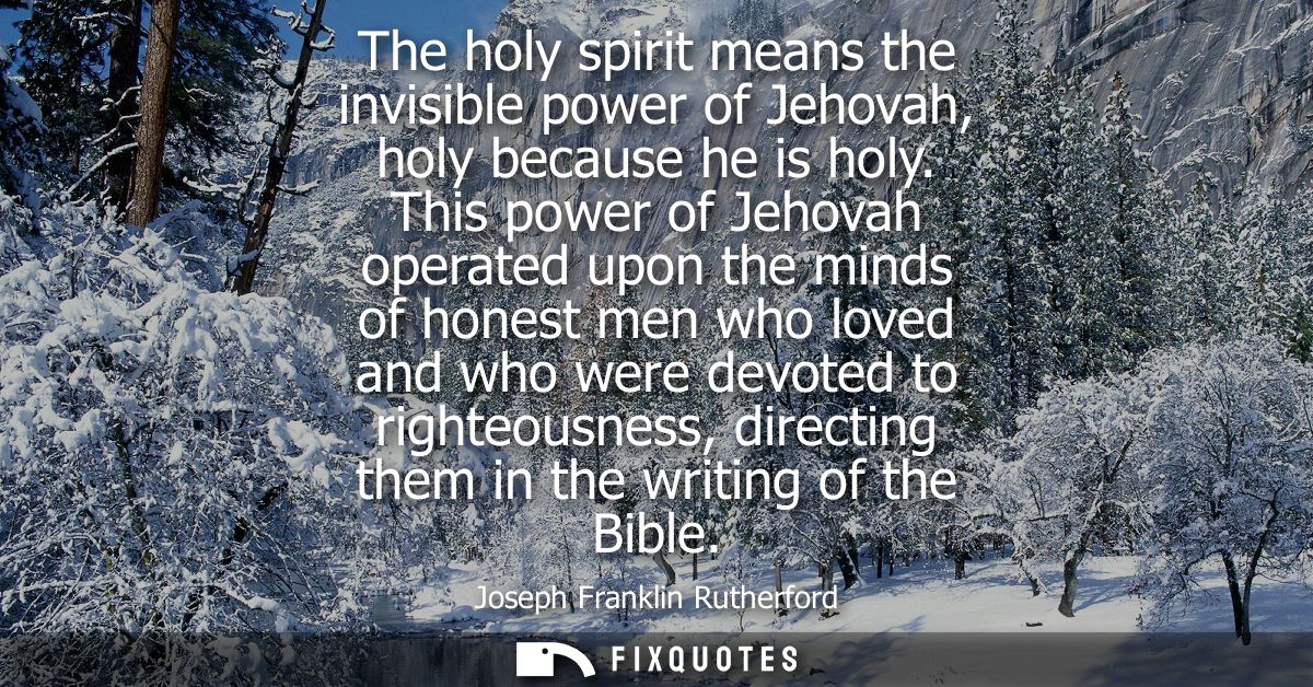 The holy spirit means the invisible power of Jehovah, holy because he is holy. This power of Jehovah operated upon the m