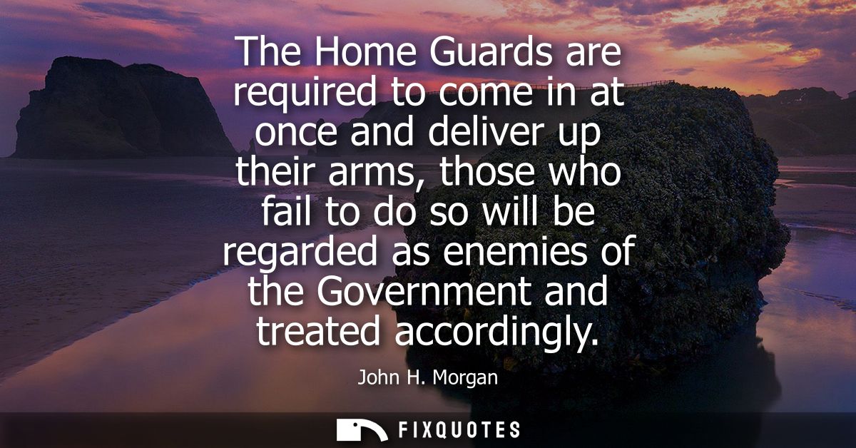 The Home Guards are required to come in at once and deliver up their arms, those who fail to do so will be regarded as e