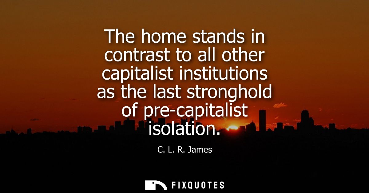 The home stands in contrast to all other capitalist institutions as the last stronghold of pre-capitalist isolation