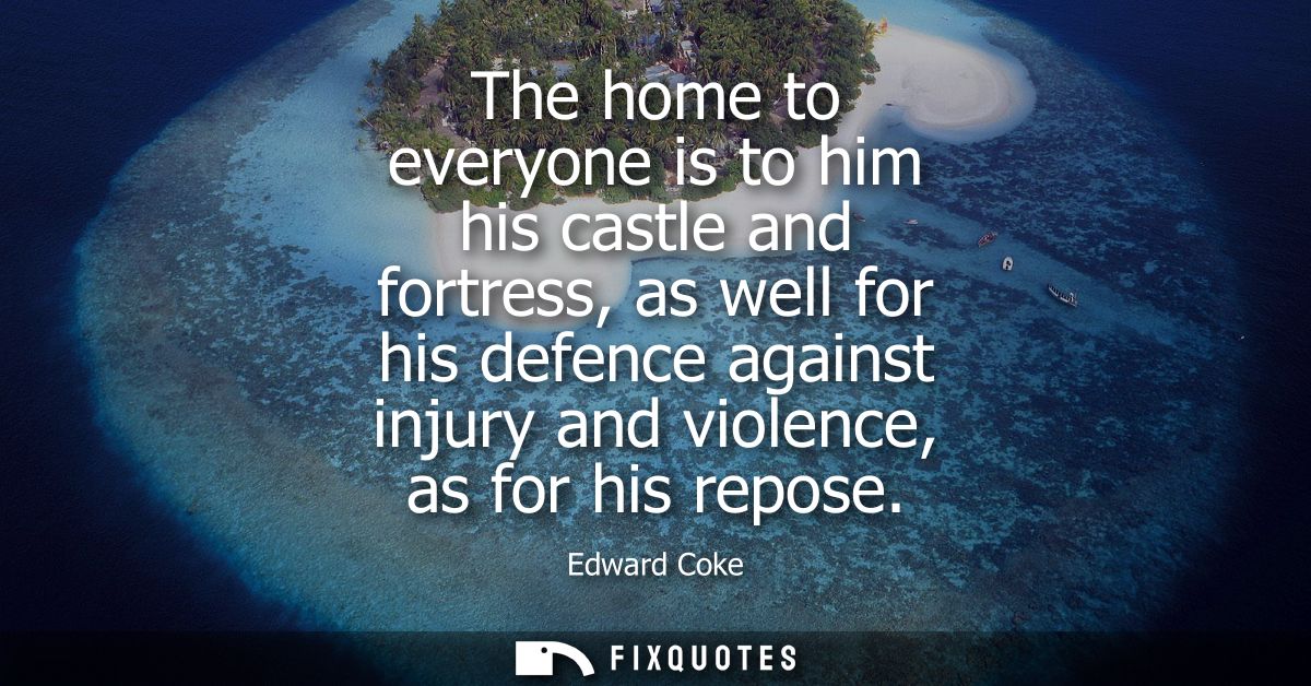 The home to everyone is to him his castle and fortress, as well for his defence against injury and violence, as for his 