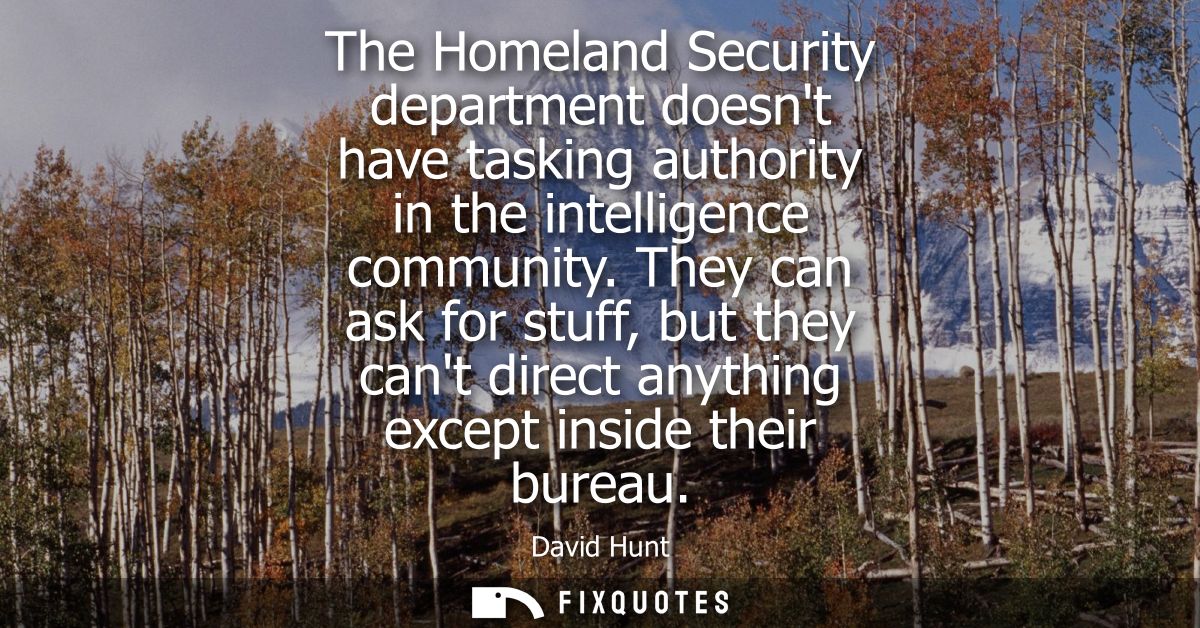 The Homeland Security department doesnt have tasking authority in the intelligence community. They can ask for stuff, bu