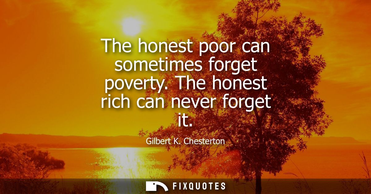 The honest poor can sometimes forget poverty. The honest rich can never forget it