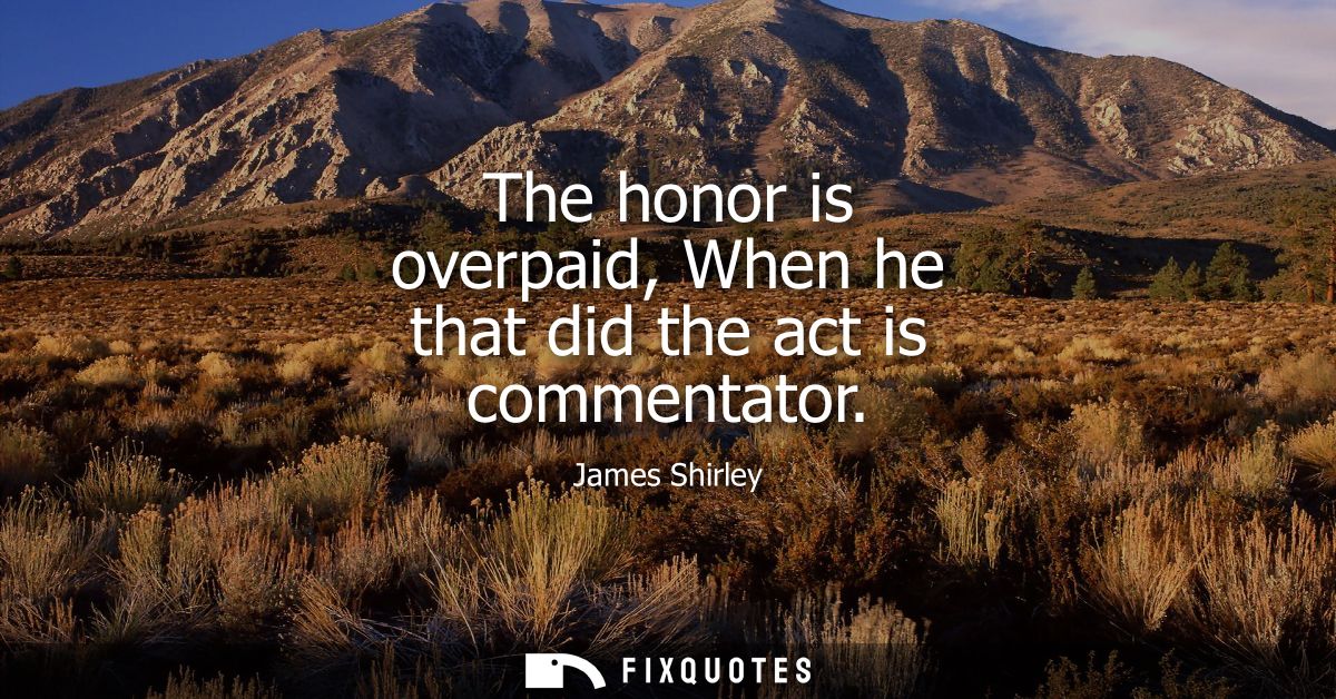 The honor is overpaid, When he that did the act is commentator
