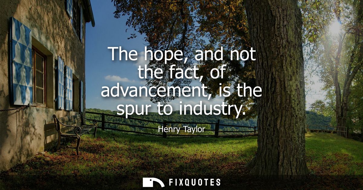 The hope, and not the fact, of advancement, is the spur to industry