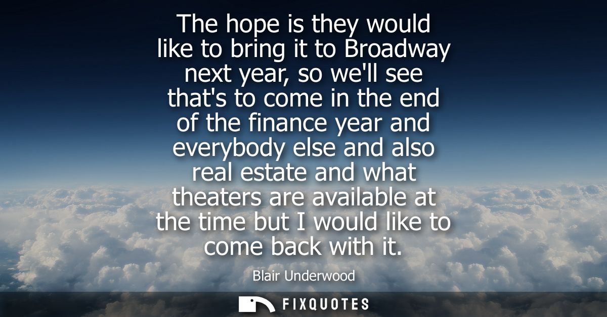 The hope is they would like to bring it to Broadway next year, so well see thats to come in the end of the finance year 